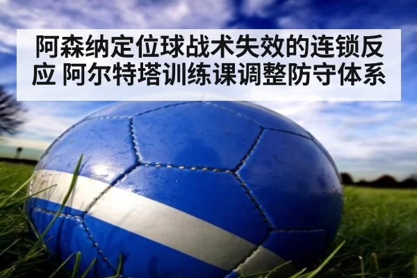阿森纳定位球战术失效的连锁反应 阿尔特塔训练课调整防守体系
