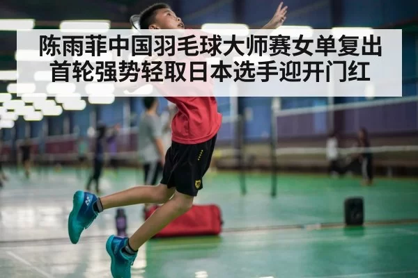 陈雨菲中国羽毛球大师赛女单复出首轮强势轻取日本选手迎开门红