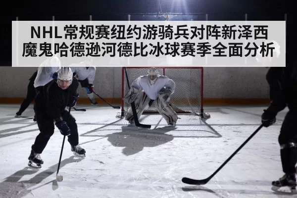 NHL常规赛纽约游骑兵对阵新泽西魔鬼哈德逊河德比冰球赛季全面分析