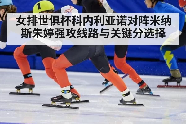 女排世俱杯科内利亚诺对阵米纳斯朱婷强攻线路与关键分选择