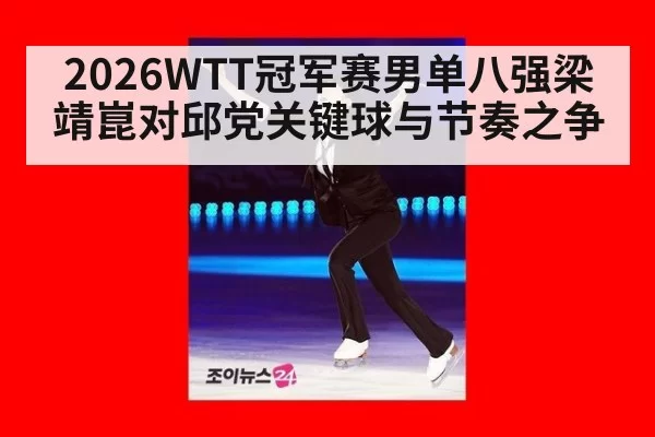 2026WTT冠军赛男单八强梁靖崑对邱党关键球与节奏之争